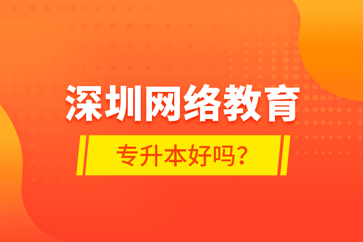 深圳网络教育专升本好吗？