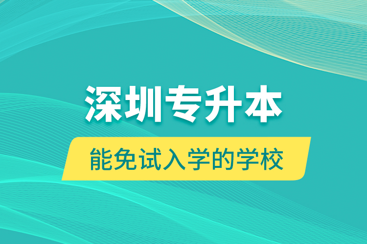 深圳专升本能免试入学的学校