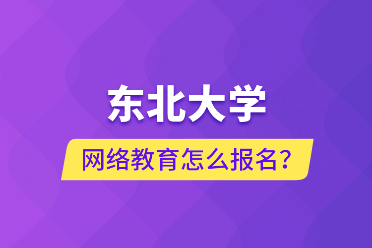 东北大学网络教育怎么报名？