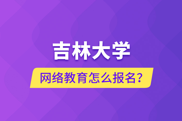 吉林大学网络教育怎么报名？