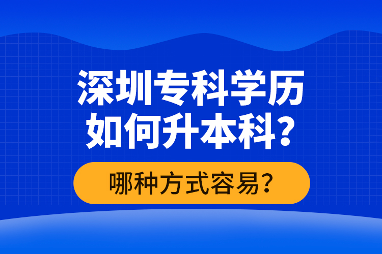 深圳专科学历如何升本科？哪种方式容易？