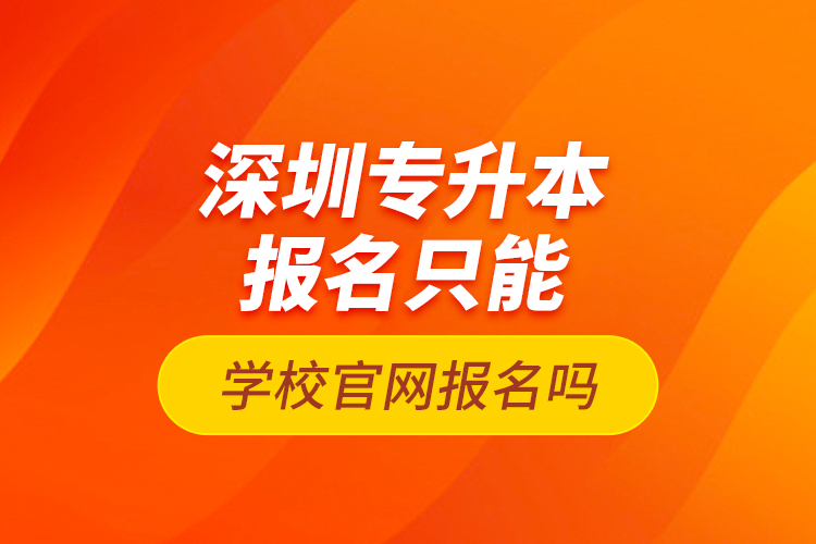 深圳专升本报名只能学校官网报名吗