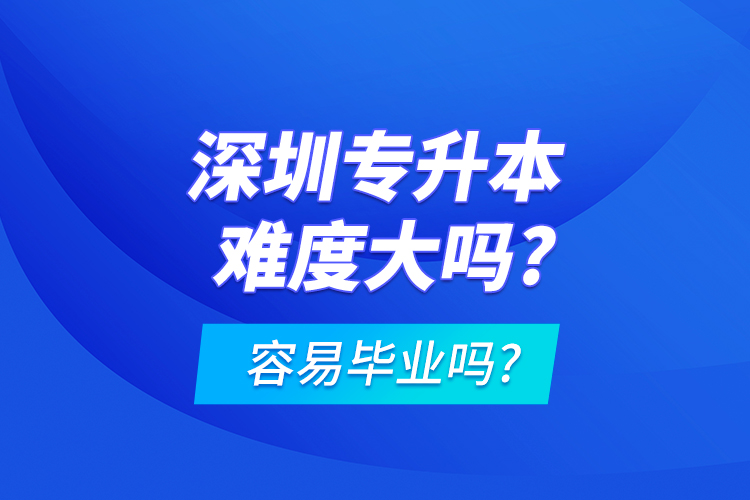 深圳专升本难度大吗?容易毕业吗?