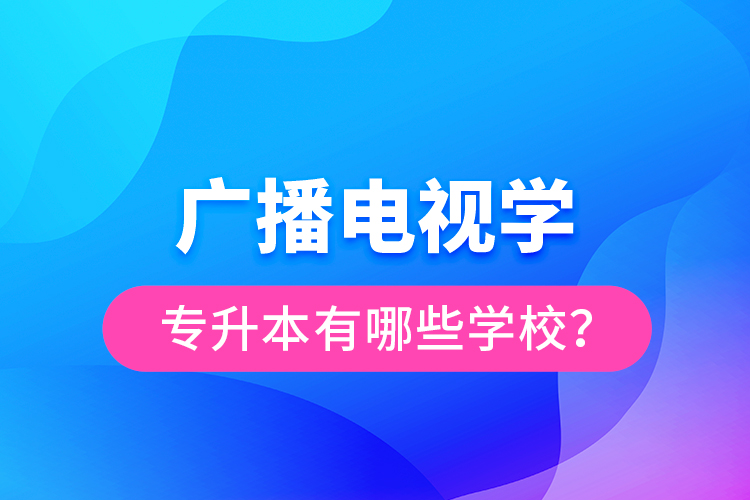 广播电视学专升本有哪些学校？