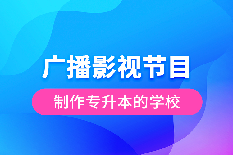 广播影视节目制作专升本的学校