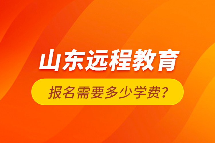 山东远程教育报名需要多少学费？