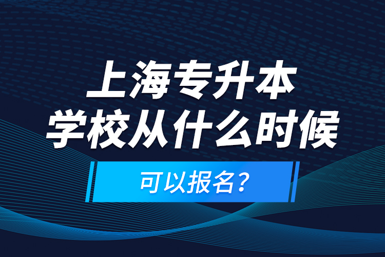 上海专升本学校从什么时候可以报名？