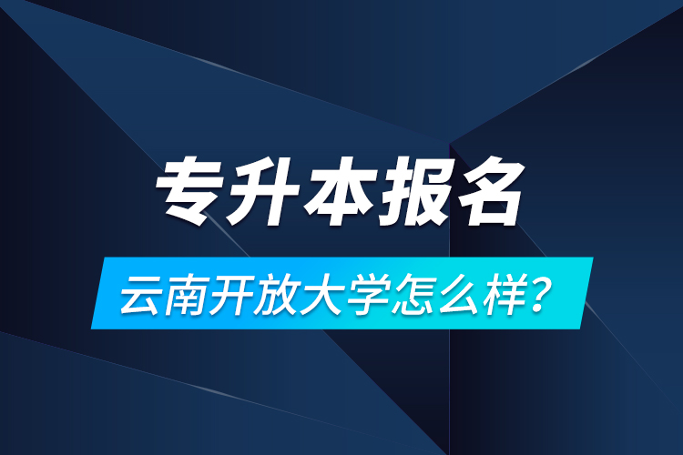 专升本报名云南开放大学怎么样？