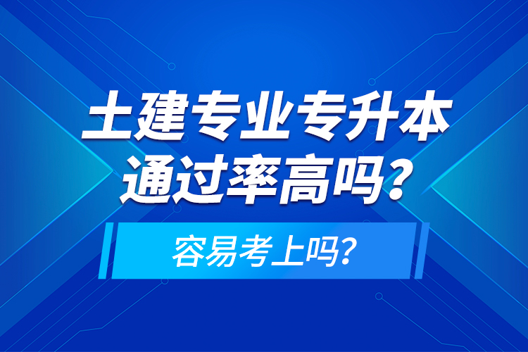 土建专业专升本通过率高吗？容易考上吗？