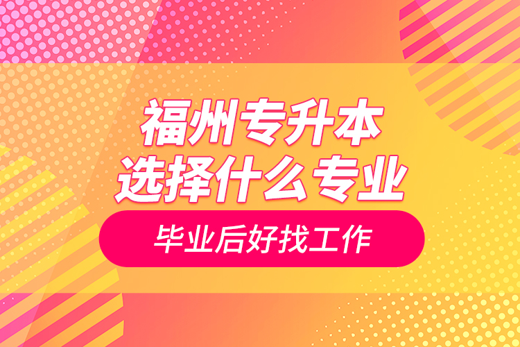 福州专升本选择什么专业毕业后好找工作