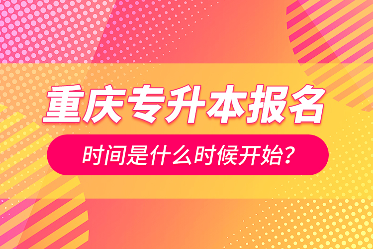 重庆专升本报名时间是什么时候开始？