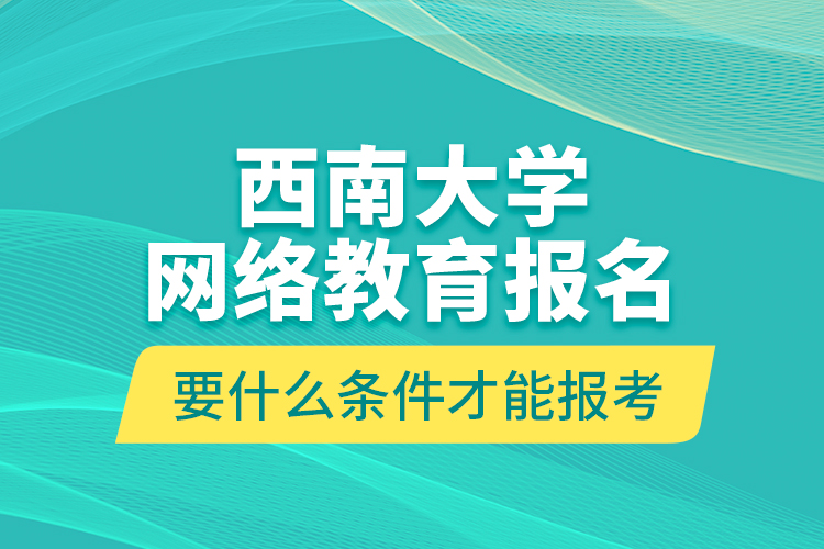 西南大学网络教育报名要什么条件才能报考