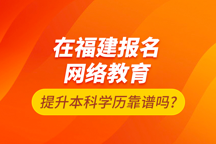 在福建报名网络教育提升本科学历靠谱吗?