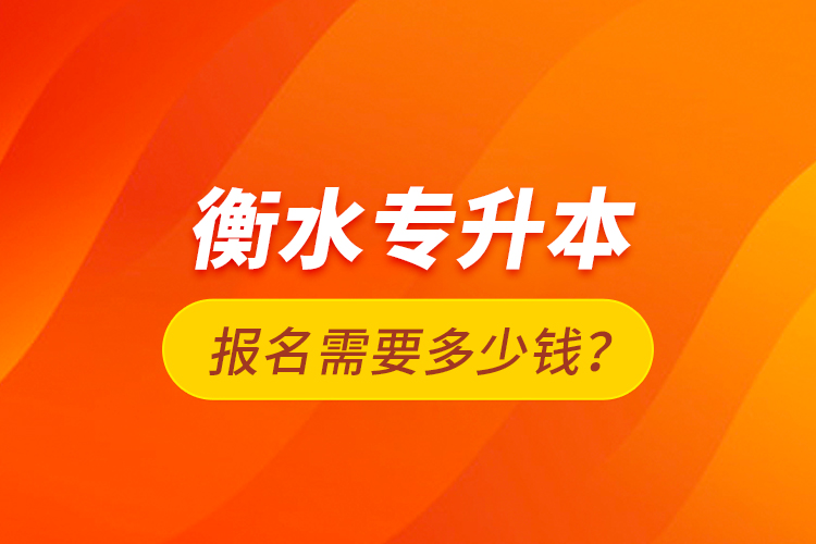 衡水专升本报名需要多少钱？