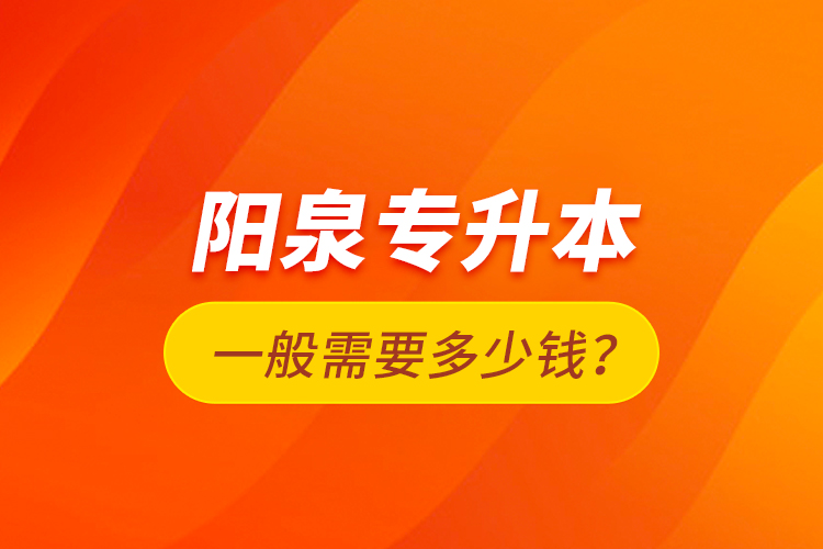 阳泉专升本一般需要多少钱？