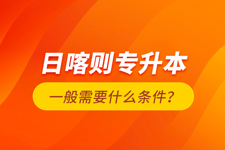 日喀则专升本一般需要什么条件？