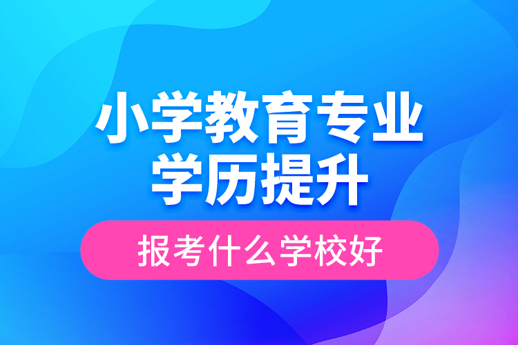 小学教育专业学历提升报考什么学校好