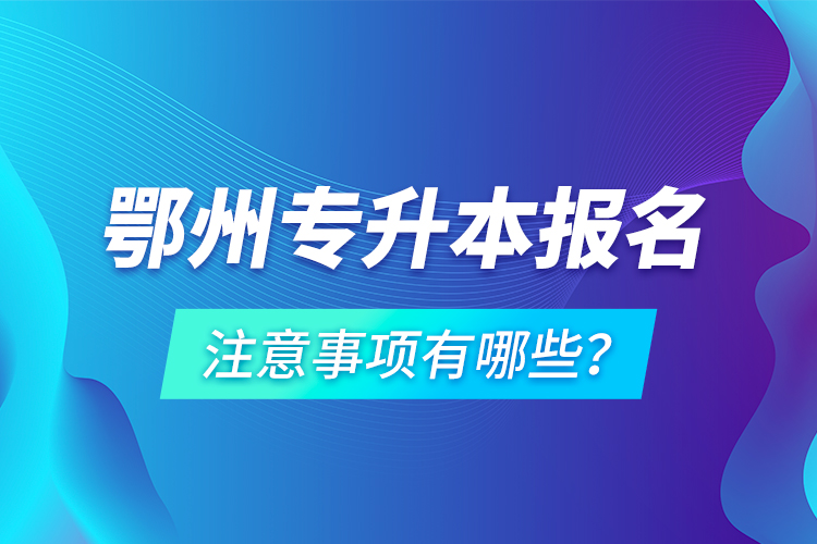 鄂州专升本报名注意事项有哪些？