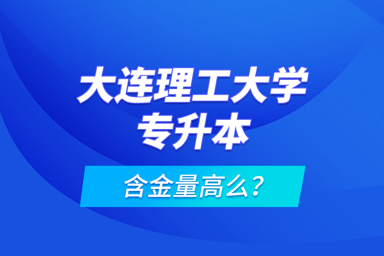 大连理工大学专升本含金量高么？