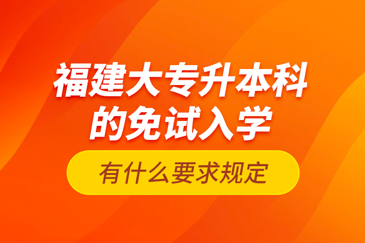 福建大专升本科的免试入学有什么要求规定