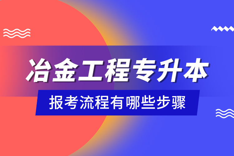 冶金工程专升本报考流程有哪些步骤