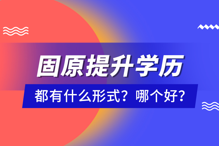 固原提升学历都有什么形式？哪个好？