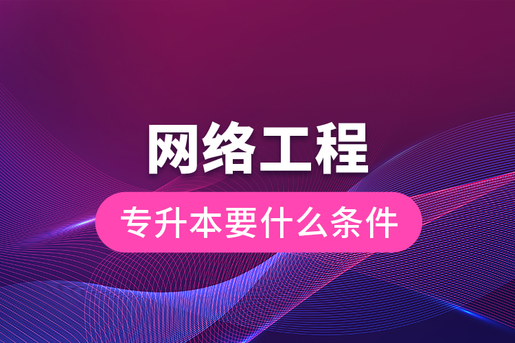 网络工程专升本要什么条件