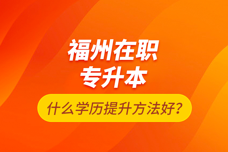 福州在职专升本什么学历提升方法好？