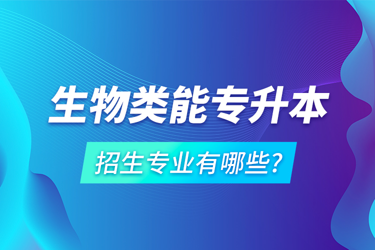 生物类能专升本招生专业有哪些?