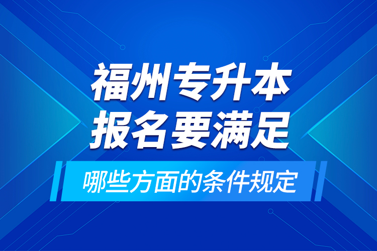 福州专升本报名要满足哪些方面的条件规定