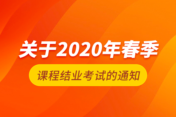 关于2020年春季课程结业考试的通知