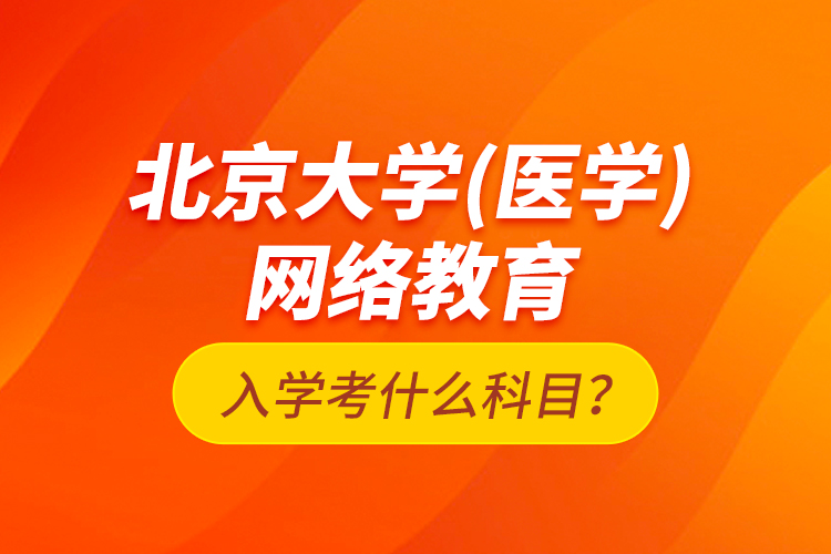 北京大学（医学）网络教育入学考什么科目？