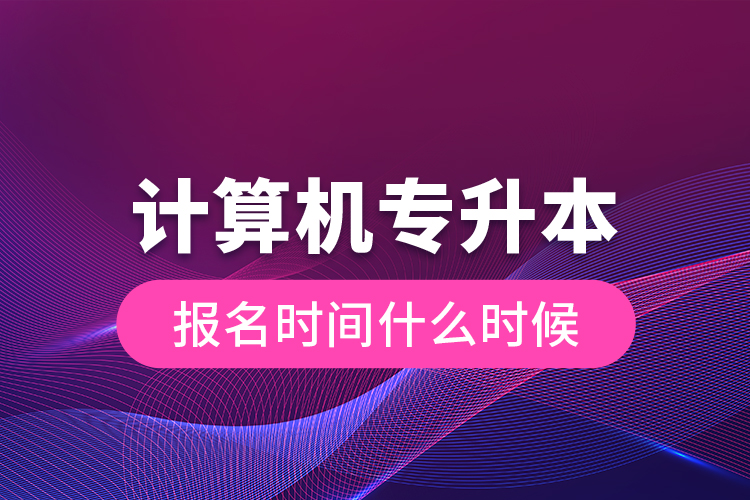 计算机专升本报名时间什么时候