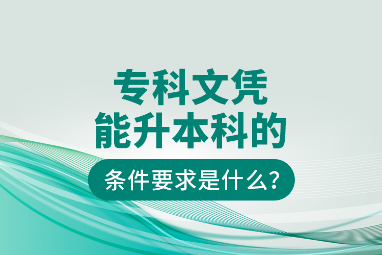 专科文凭能升本科的条件要求是什么？