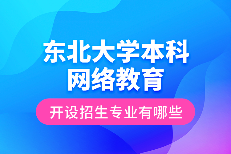 东北大学本科网络教育开设招生专业有哪些