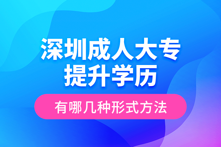 深圳成人大专提升学历有哪几种形式方法