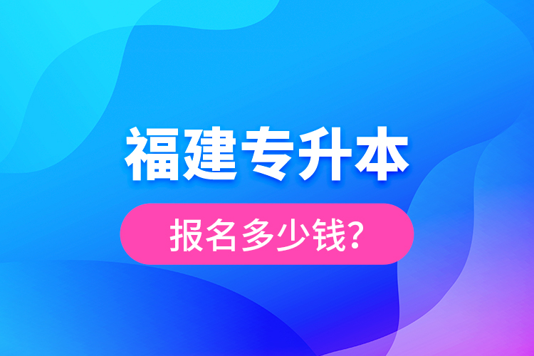 福建专升本报名多少钱？