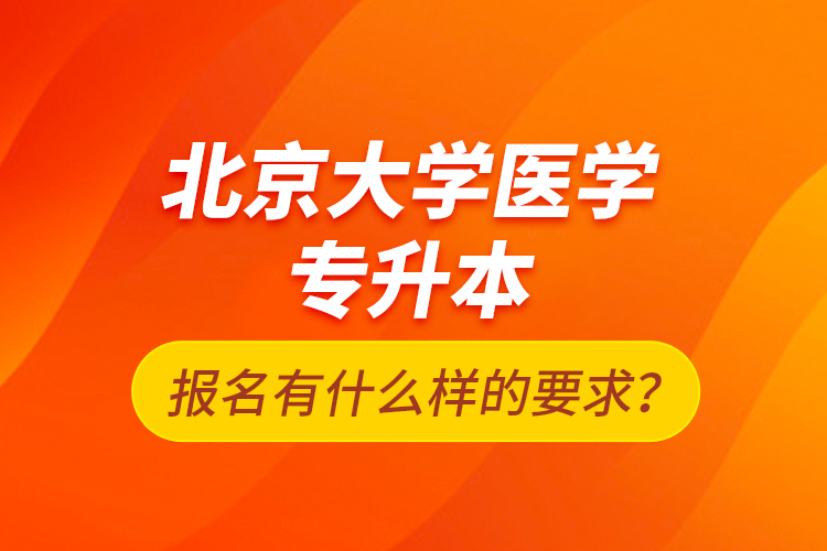 北京大学医学专升本报名有什么样的要求？