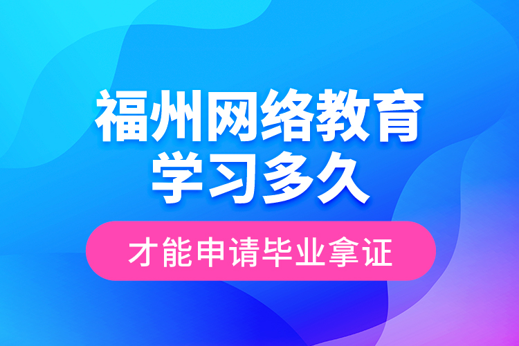 福州网络教育学习多久才能申请毕业拿证