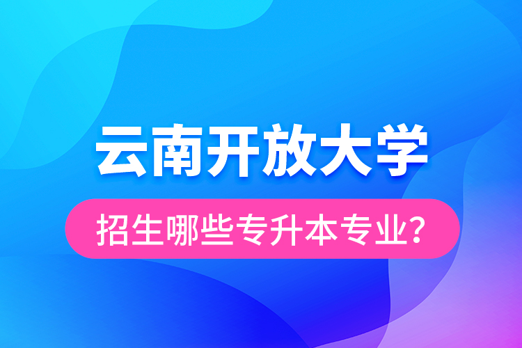 云南开放大学招生哪些专升本专业？