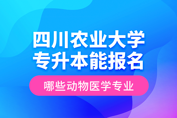 四川农业大学专升本能报名哪些动物医学专业