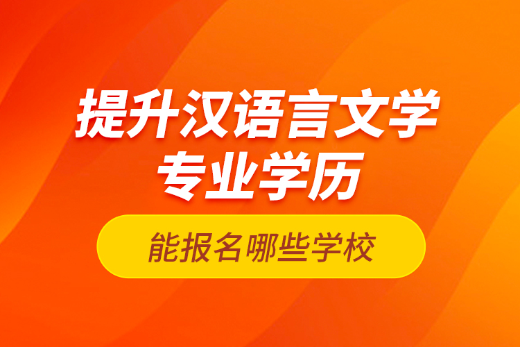 提升汉语言文学专业学历能报名哪些学校