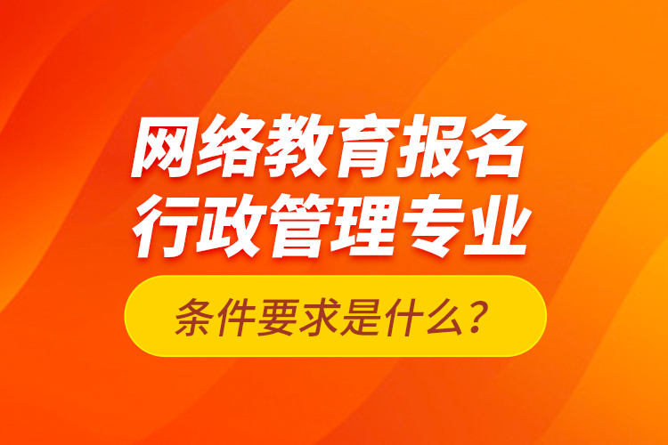 网络教育报名行政管理专业条件要求是什么？