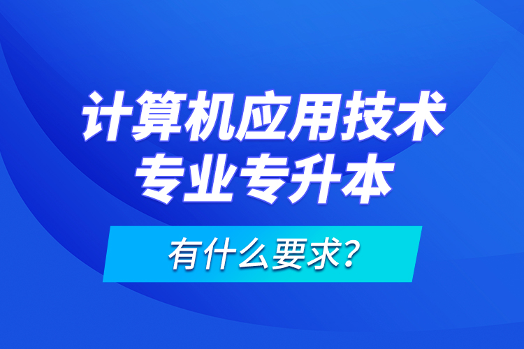 计算机应用技术专业专升本有什么要求？