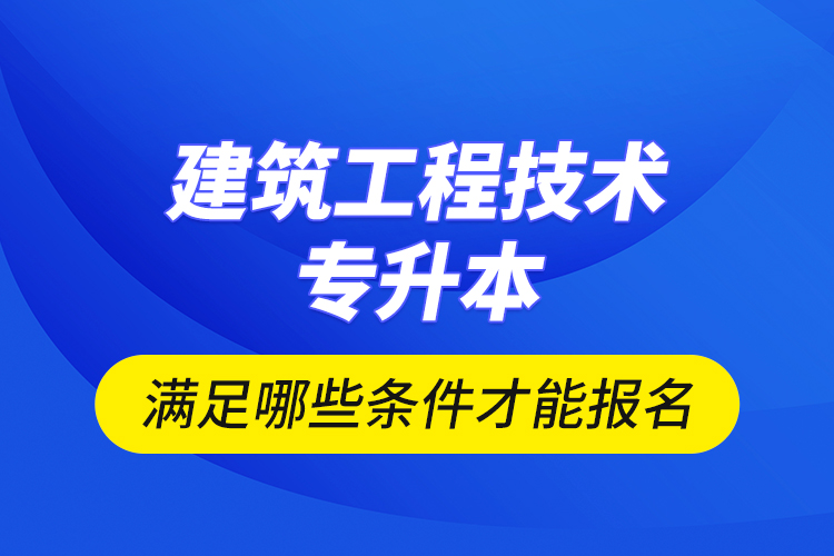 建筑工程技术专升本满足哪些条件才能报名？