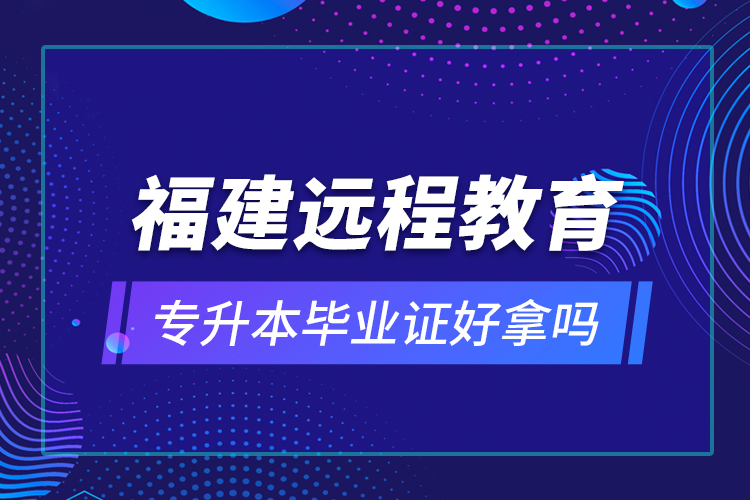 福建远程教育专升本毕业证好拿吗？