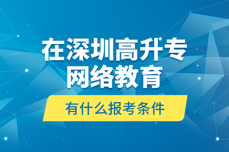 在深圳高升专网络教育有什么报考条件