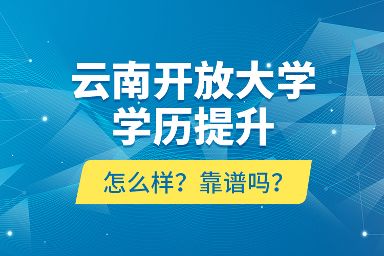 云南开放大学学历提升怎么样？靠谱吗？