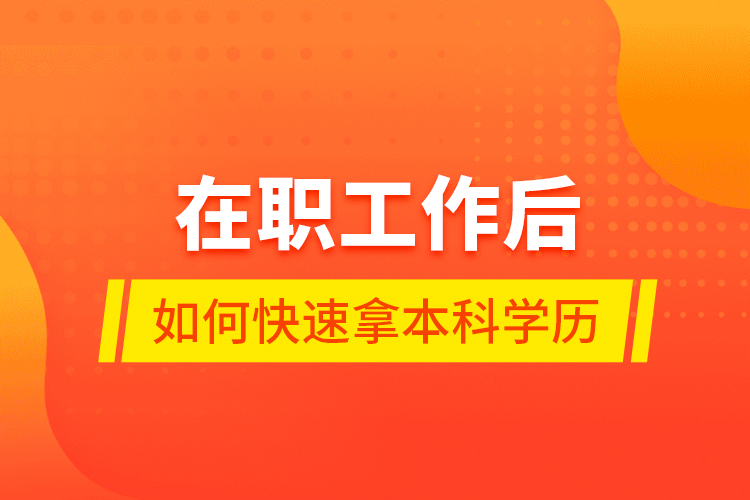 在职工作后如何快速拿本科学历？