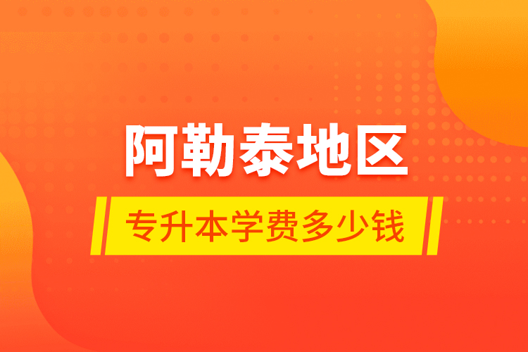 阿勒泰地区专升本学费多少钱？